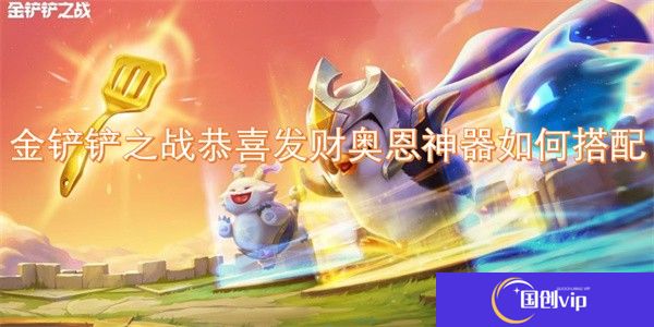 金铲铲之战恭喜发财奥恩神器如何搭配-金铲铲之战恭喜发财奥恩神器怎么搭配
