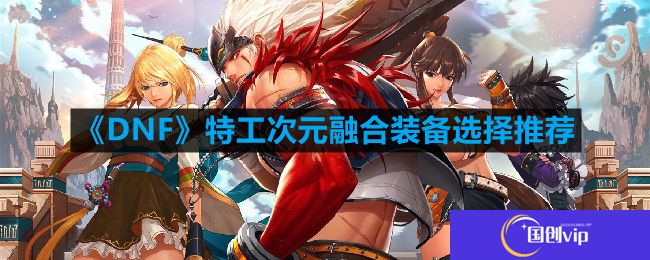 DNF特工次元融合装备怎么搭配-特工次元融合装备选择推荐