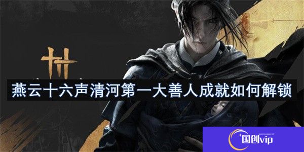 燕云十六声清河第一大善人成就如何解锁-燕云十六声清河第一大善人成就