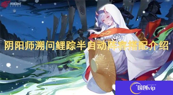 阴阳师溯问鲤踪半自动阵容搭配介绍-阴阳师溯问鲤踪半自动阵容搭配推荐