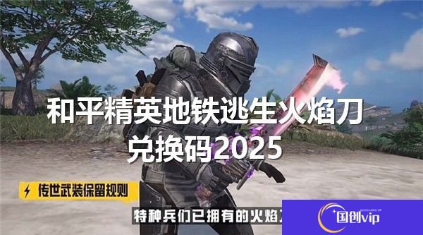 和平精英地铁逃生火焰刀兑换码2025最新版-和平精英地铁逃生火焰刀兑换码最新