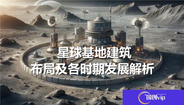 星球基地建筑布局及各时期发展解析