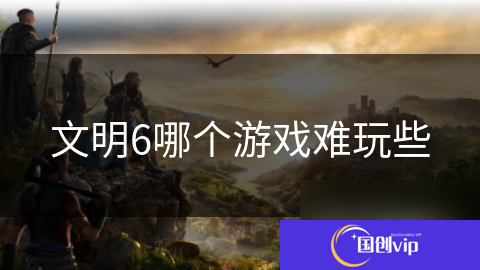文明6哪个游戏难玩些