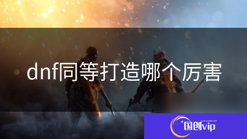 dnf同等打造哪个厉害